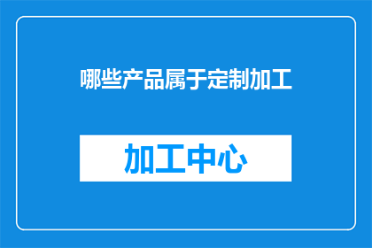 哪些产品属于定制加工(哪些产品属于定制加工？)