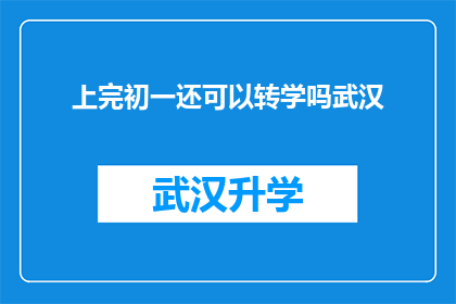 上完初一还可以转学吗武汉(上完初一后，学生是否还有机会转学？武汉地区的教育政策允许吗？)