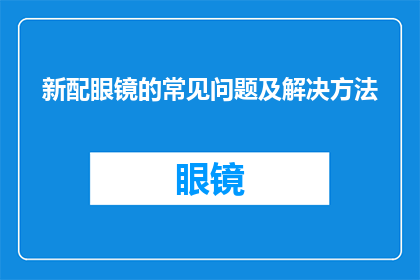 新配眼镜的常见问题及解决方法(新配眼镜后，您是否遇到了一些常见的问题？如何有效解决这些问题以确保您的视觉体验达到最佳状态？)