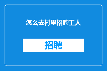 怎么去村里招聘工人(如何有效招聘到合适的工人？)
