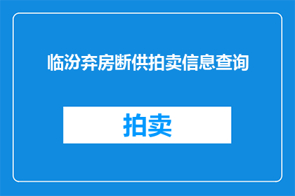 临汾弃房断供拍卖信息查询(临汾地区房产断供拍卖信息查询指南)