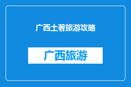 广西土著旅游攻略(探索广西：一个不可错过的土著旅游攻略指南)