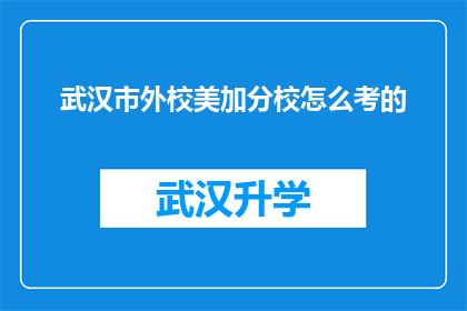 武汉市外校美加分校怎么考的(武汉市外校美加分校的入学考试是如何进行的？)