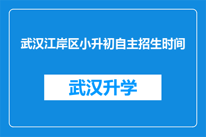 武汉江岸区小升初自主招生时间(武汉江岸区小升初自主招生时间是什么时候？)