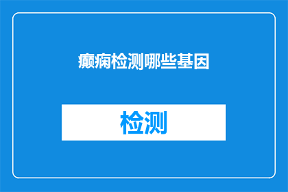 癫痫检测哪些基因(哪些基因与癫痫的检测相关联？)