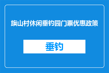 旗山村休闲垂钓园门票优惠政策(旗山村休闲垂钓园门票优惠政策是否具有吸引力？)