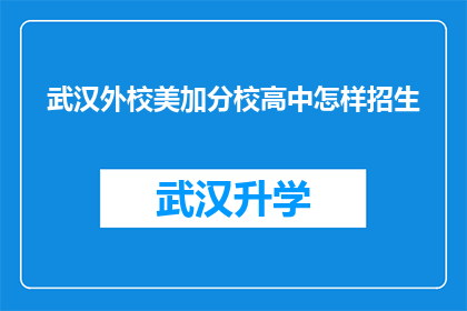 武汉外校美加分校高中怎样招生(武汉外校美加分校高中如何进行招生工作？)