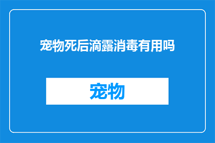 宠物死后滴露消毒有用吗(宠物去世后，使用滴露消毒液进行尸体处理是否有效？)