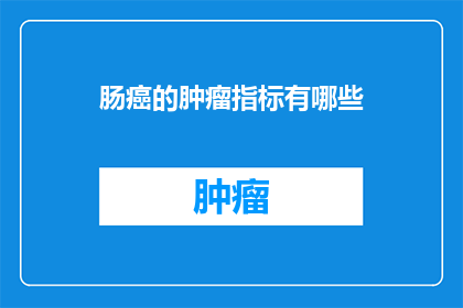 肠癌的肿瘤指标有哪些(肠癌的肿瘤指标有哪些？这一疑问句类型的长标题，旨在吸引读者对肠癌诊断和治疗中的关键指标进行深入探讨通过提问的形式，我们不仅激发了读者的好奇心，还暗示了文章将提供关于这些指标的详细信息，从而引导他们进一步了解肠癌的诊断与治疗过程)