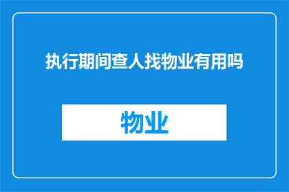 执行期间查人找物业有用吗(在执行期间，查人找物业是否有效？)