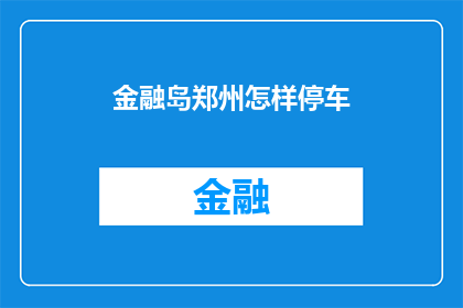 金融岛郑州怎样停车(郑州金融岛停车指南：您知道如何高效停放车辆吗？)