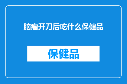 脑瘤开刀后吃什么保健品(脑瘤手术后，哪些保健品能助恢复？)