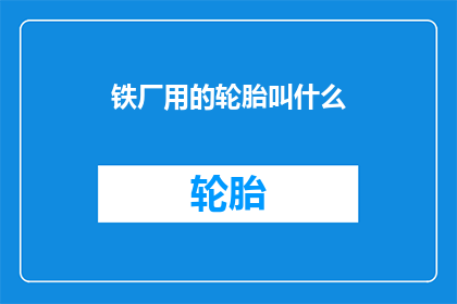 铁厂用的轮胎叫什么(铁厂使用的轮胎究竟叫什么名字？)