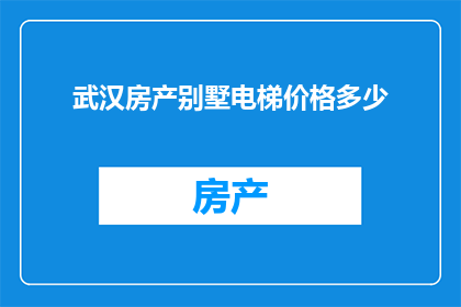 武汉房产别墅电梯价格多少(武汉别墅电梯价格是多少？)