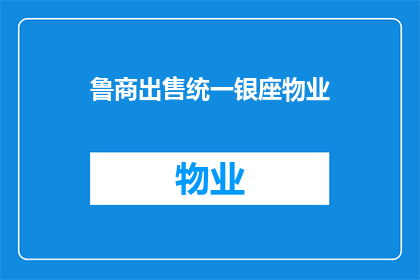 鲁商出售统一银座物业(鲁商集团是否计划出售其统一银座物业？)