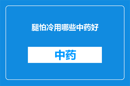 腿怕冷用哪些中药好(如何选用中药来缓解腿部怕冷的症状？)