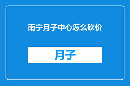南宁月子中心怎么砍价(南宁月子中心的价格如何谈判？)