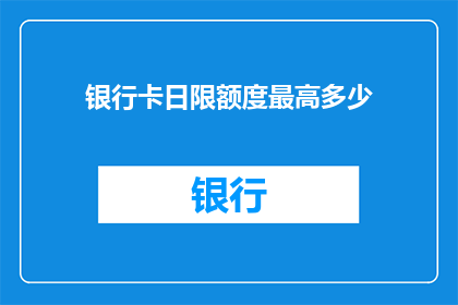 银行卡日限额度最高多少(银行卡日限额度最高多少？)