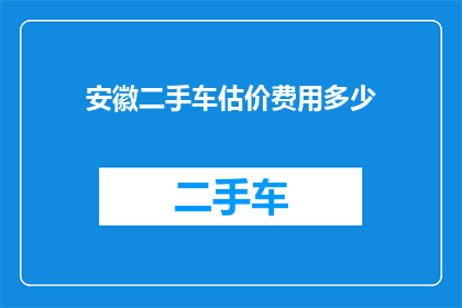 安徽二手车估价费用多少(安徽二手车估价费用是多少？)