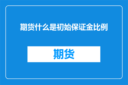 期货什么是初始保证金比例(期货初始保证金比例是什么？)