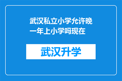 武汉私立小学允许晚一年上小学吗现在(武汉私立小学是否允许学生晚一年入学？)