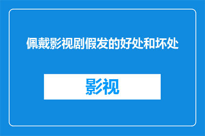 佩戴影视剧假发的好处和坏处(佩戴影视剧假发是否真的有益？还是只是昙花一现的时尚噱头？)