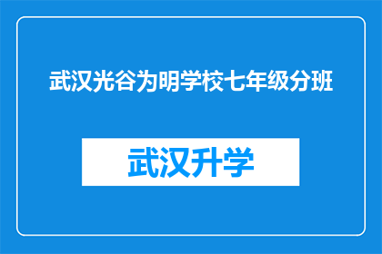 武汉光谷为明学校七年级分班(武汉光谷为明学校七年级分班情况如何？)
