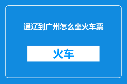 通辽到广州怎么坐火车票(如何从通辽前往广州，体验一趟令人难忘的火车之旅？)