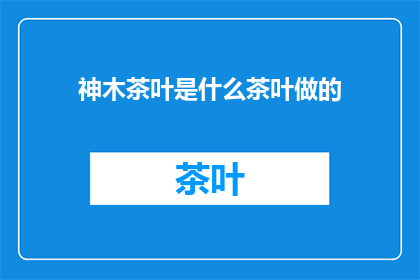 神木茶叶是什么茶叶做的(神木茶叶的制作之谜：究竟由何种茶叶构成？)