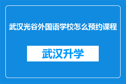 武汉光谷外国语学校怎么预约课程(如何预约武汉光谷外国语学校的课程？)