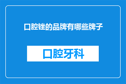 口腔锉的品牌有哪些牌子(口腔锉品牌选择指南：市面上有哪些值得信赖的品牌？)