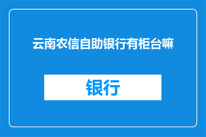 云南农信自助银行有柜台嘛(云南农信自助银行是否设有柜台服务？)