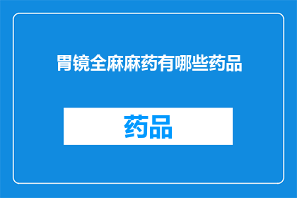 胃镜全麻麻药有哪些药品(胃镜检查中常用的全麻药物有哪些？)