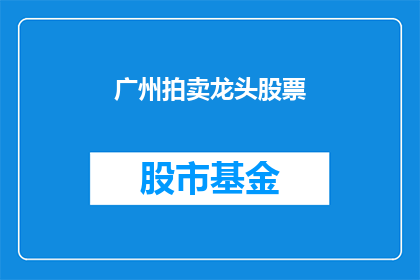 广州拍卖龙头股票(广州拍卖行业的领军股票，是否值得投资？)
