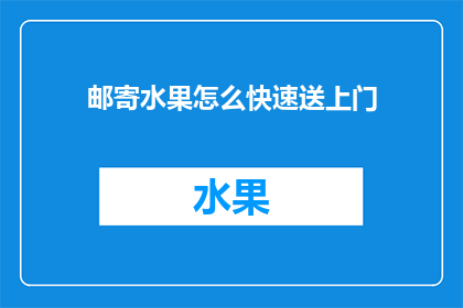 邮寄水果怎么快速送上门(如何高效快速地将水果送到客户手中？)