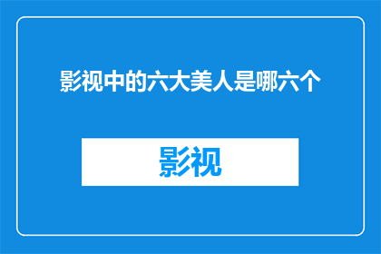 影视中的六大美人是哪六个(影视中流传的六大美人，究竟指的是哪六位绝世佳人？)