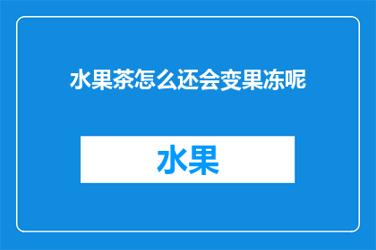 水果茶怎么还会变果冻呢(水果茶的神奇转变：如何将美味饮品转变为果冻？)
