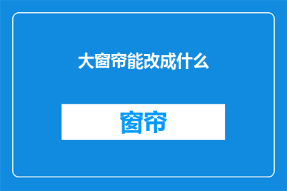 大窗帘能改成什么(大窗帘能改成什么？)