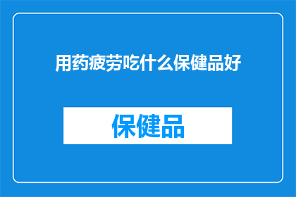 用药疲劳吃什么保健品好(面对用药疲劳，您是否在寻找合适的保健品来缓解？)
