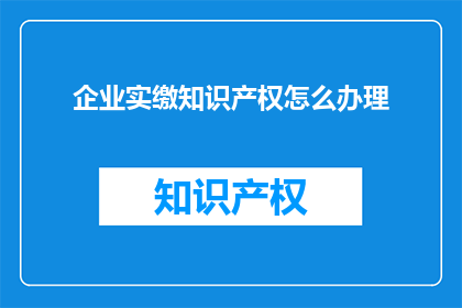 企业实缴知识产权怎么办理(如何办理企业实缴知识产权的手续？)