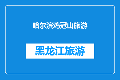 哈尔滨鸡冠山旅游(哈尔滨鸡冠山旅游：您是否已经准备好探索这座自然奇观？)
