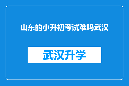 山东的小升初考试难吗武汉(山东小升初考试难度如何？武汉考生能否应对？)