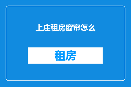 上庄租房窗帘怎么(如何为上庄租房选择合适的窗帘？)