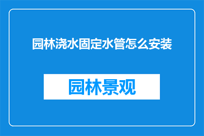 园林浇水固定水管怎么安装(如何正确安装园林浇水用的固定水管？)