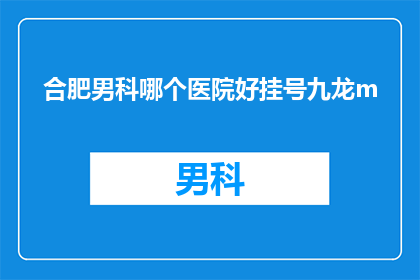 合肥男科哪个医院好挂号九龙m(合肥男科医院哪家好？挂号九龙门诊是否方便？)