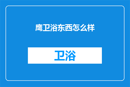 鹰卫浴东西怎么样(鹰卫浴产品品质如何？消费者评价是正面还是负面？)