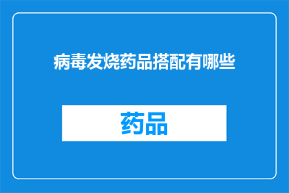 病毒发烧药品搭配有哪些(探讨病毒发烧时药品的合理搭配策略)