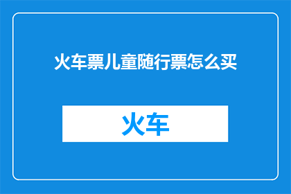 火车票儿童随行票怎么买(如何购买火车票时为儿童随行票？)