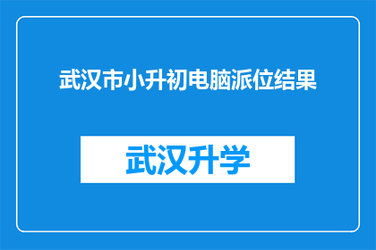武汉市小升初电脑派位结果(武汉市小升初电脑派位结果如何？家长和学生都期待着这一重要时刻的到来)