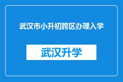武汉市小升初跨区办理入学(武汉市小升初跨区办理入学的疑问解答：如何应对跨区域入学政策？)